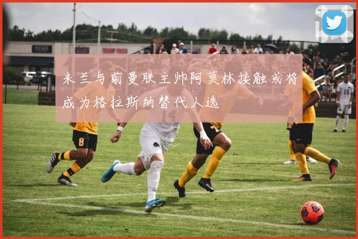 米兰与前曼联主帅阿莫林接触或将成为格拉斯纳替代人选
