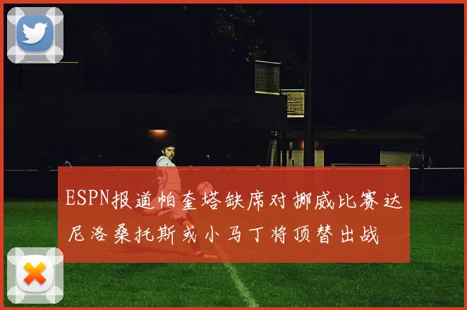 ESPN报道帕奎塔缺席对挪威比赛达尼洛桑托斯或小马丁将顶替出战