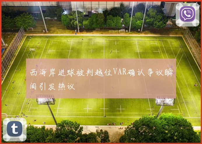 西海岸进球被判越位VAR确认争议瞬间引发热议