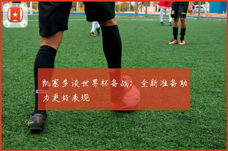 凯塞多谈世界杯备战：全新准备助力更好表现