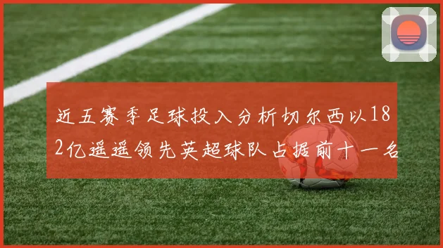 近五赛季足球投入分析切尔西以182亿遥遥领先英超球队占据前十一名