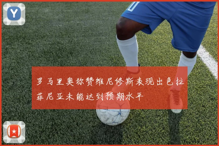 罗马里奥称赞维尼修斯表现出色拉菲尼亚未能达到预期水平