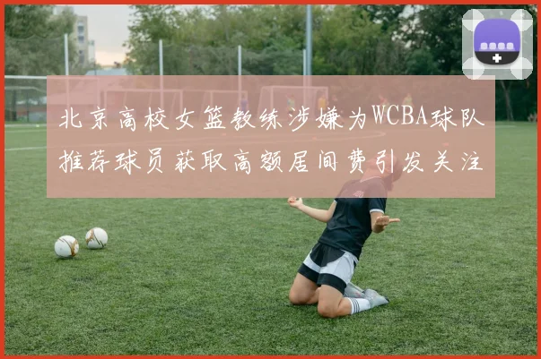 北京高校女篮教练涉嫌为WCBA球队推荐球员获取高额居间费引发关注