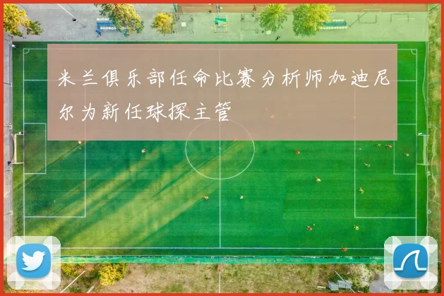 米兰俱乐部任命比赛分析师加迪尼尔为新任球探主管