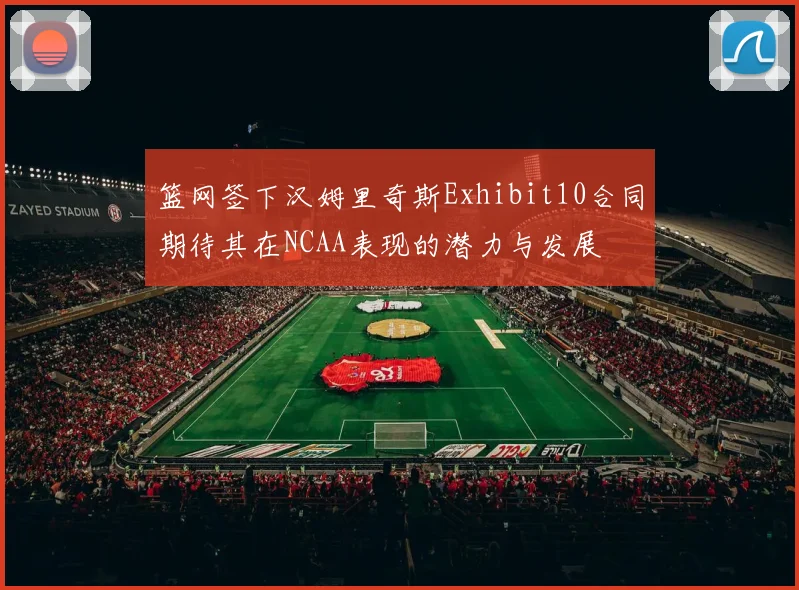 篮网签下汉姆里奇斯Exhibit10合同期待其在NCAA表现的潜力与发展